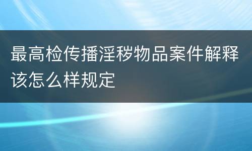 最高检传播淫秽物品案件解释该怎么样规定