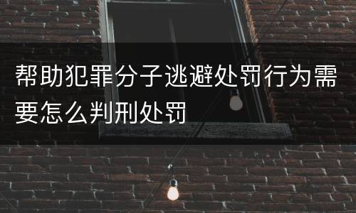 帮助犯罪分子逃避处罚行为需要怎么判刑处罚