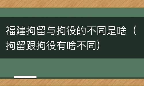 福建拘留与拘役的不同是啥（拘留跟拘役有啥不同）