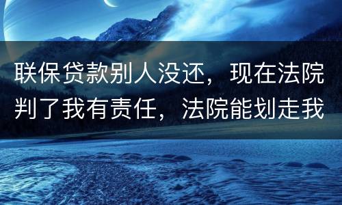 联保贷款别人没还，现在法院判了我有责任，法院能划走我信用卡上的钱么