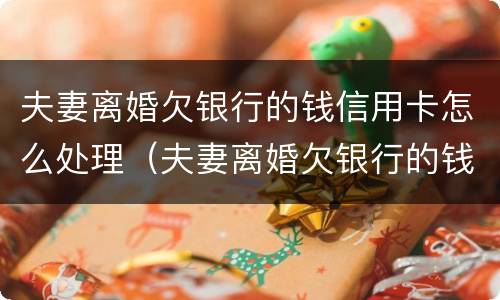 夫妻离婚欠银行的钱信用卡怎么处理（夫妻离婚欠银行的钱信用卡怎么处理呢）