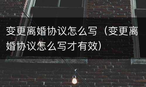 变更离婚协议怎么写（变更离婚协议怎么写才有效）