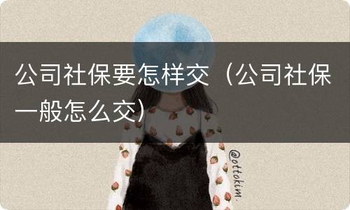 公司社保要怎样交（公司社保一般怎么交）
