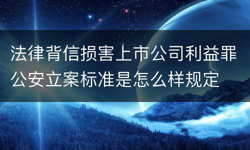 法律背信损害上市公司利益罪公安立案标准是怎么样规定