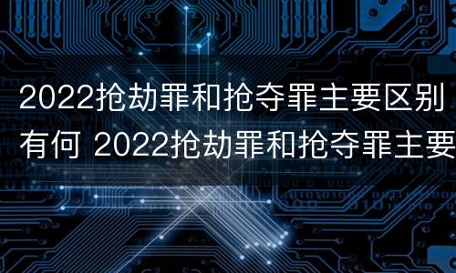 2022抢劫罪和抢夺罪主要区别有何 2022抢劫罪和抢夺罪主要区别有何不同