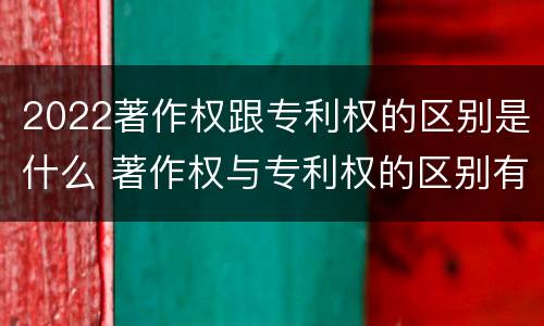 2022著作权跟专利权的区别是什么 著作权与专利权的区别有哪些