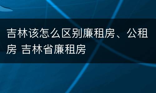 吉林该怎么区别廉租房、公租房 吉林省廉租房