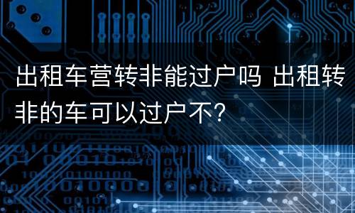 出租车营转非能过户吗 出租转非的车可以过户不?