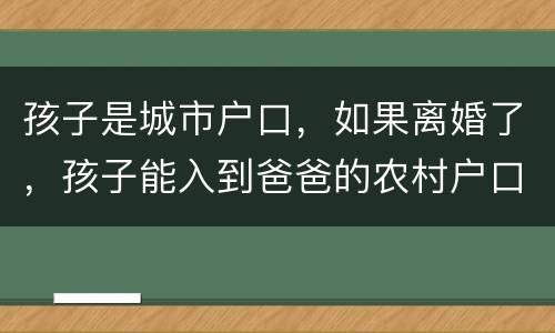 孩子是城市户口，如果离婚了，孩子能入到爸爸的农村户口上吗