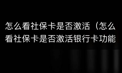怎么看社保卡是否激活（怎么看社保卡是否激活银行卡功能）