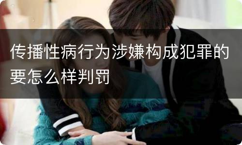 传播性病行为涉嫌构成犯罪的要怎么样判罚