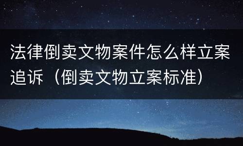 法律倒卖文物案件怎么样立案追诉（倒卖文物立案标准）