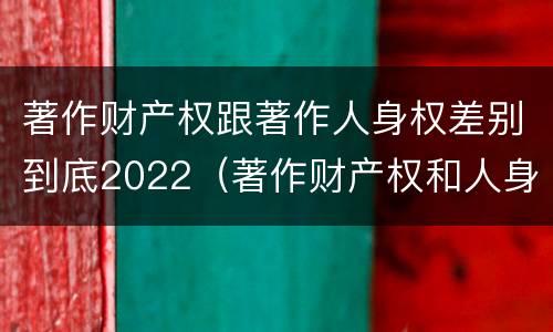 著作财产权跟著作人身权差别到底2022（著作财产权和人身权的区别）