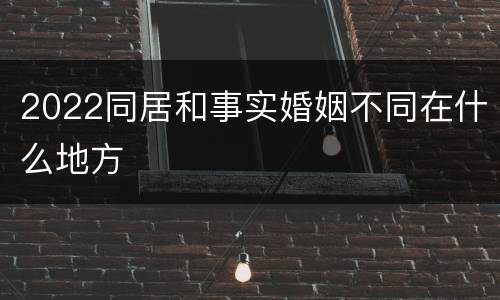 2022同居和事实婚姻不同在什么地方