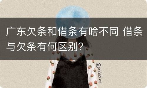 广东欠条和借条有啥不同 借条与欠条有何区别?