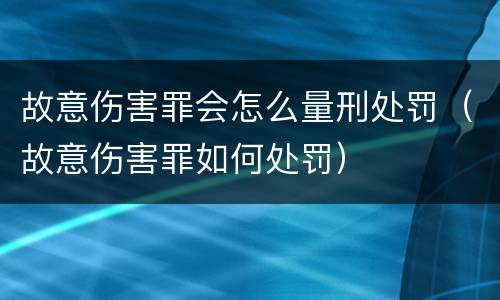 故意伤害罪会怎么量刑处罚（故意伤害罪如何处罚）