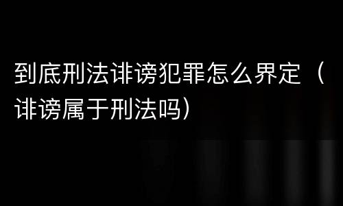 到底刑法诽谤犯罪怎么界定（诽谤属于刑法吗）