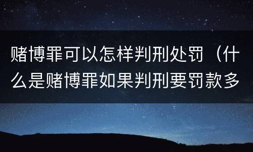 赌博罪可以怎样判刑处罚（什么是赌博罪如果判刑要罚款多少?）