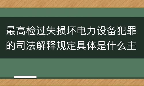 最高检过失损坏电力设备犯罪的司法解释规定具体是什么主要内容