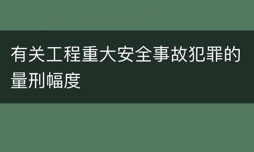 有关工程重大安全事故犯罪的量刑幅度