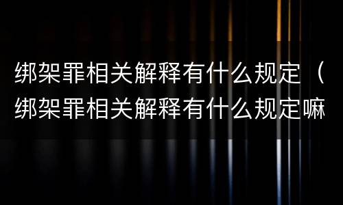 绑架罪相关解释有什么规定（绑架罪相关解释有什么规定嘛）