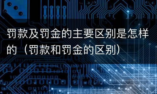 罚款及罚金的主要区别是怎样的（罚款和罚金的区别）