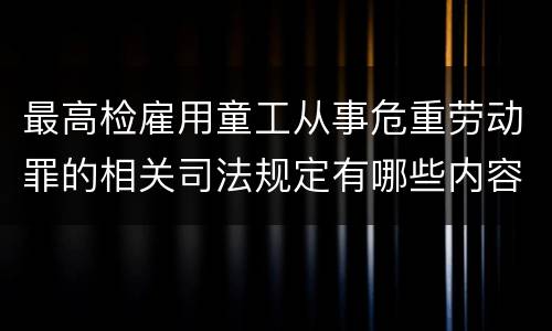 最高检雇用童工从事危重劳动罪的相关司法规定有哪些内容