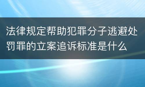 法律规定帮助犯罪分子逃避处罚罪的立案追诉标准是什么