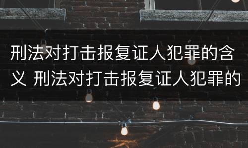 刑法对打击报复证人犯罪的含义 刑法对打击报复证人犯罪的含义规定