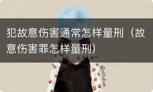 犯故意伤害通常怎样量刑（故意伤害罪怎样量刑）