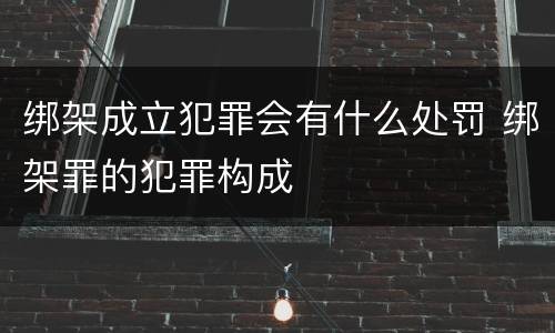 绑架成立犯罪会有什么处罚 绑架罪的犯罪构成