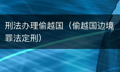 刑法办理偷越国（偷越国边境罪法定刑）