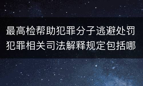 最高检帮助犯罪分子逃避处罚犯罪相关司法解释规定包括哪些