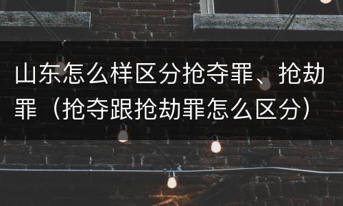 山东怎么样区分抢夺罪、抢劫罪（抢夺跟抢劫罪怎么区分）
