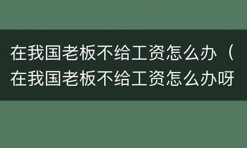 在我国老板不给工资怎么办（在我国老板不给工资怎么办呀）