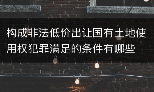 构成非法低价出让国有土地使用权犯罪满足的条件有哪些