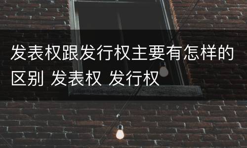发表权跟发行权主要有怎样的区别 发表权 发行权