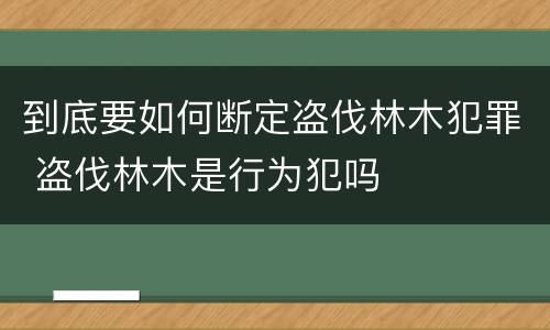 到底要如何断定盗伐林木犯罪 盗伐林木是行为犯吗