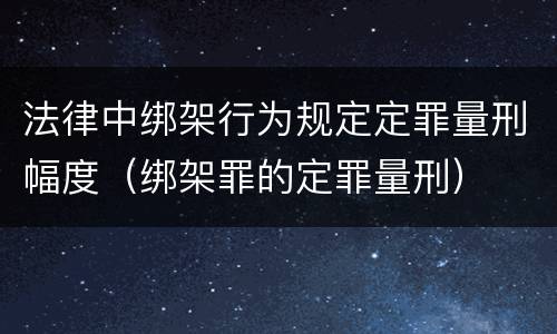 法律中绑架行为规定定罪量刑幅度（绑架罪的定罪量刑）