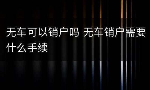 无车可以销户吗 无车销户需要什么手续