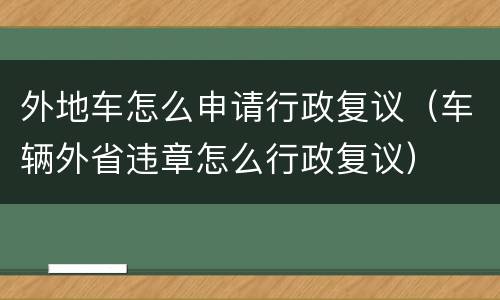 外地车怎么申请行政复议（车辆外省违章怎么行政复议）