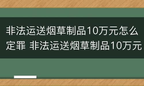 非法运送烟草制品10万元怎么定罪 非法运送烟草制品10万元怎么定罪量刑标准