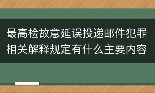 最高检故意延误投递邮件犯罪相关解释规定有什么主要内容