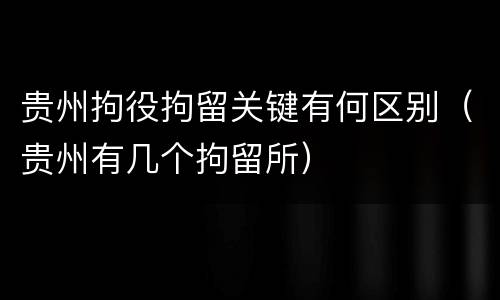 贵州拘役拘留关键有何区别（贵州有几个拘留所）