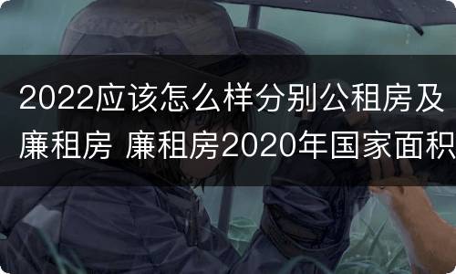 2022应该怎么样分别公租房及廉租房 廉租房2020年国家面积标准