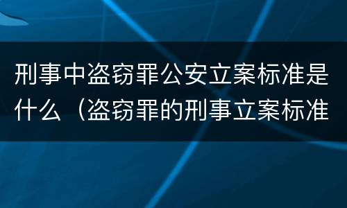 刑事中盗窃罪公安立案标准是什么（盗窃罪的刑事立案标准）