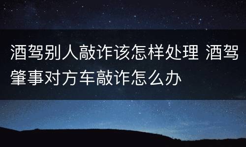 酒驾别人敲诈该怎样处理 酒驾肇事对方车敲诈怎么办