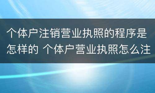 个体户注销营业执照的程序是怎样的 个体户营业执照怎么注销流程