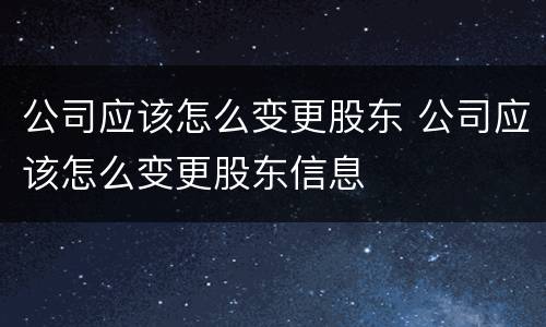 公司应该怎么变更股东 公司应该怎么变更股东信息