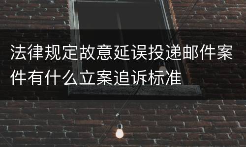 法律规定故意延误投递邮件案件有什么立案追诉标准